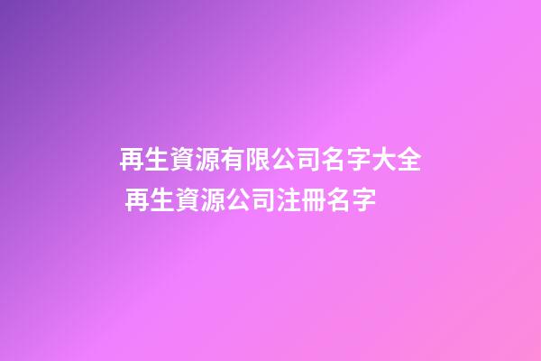 再生資源有限公司名字大全 再生資源公司注冊名字-第1張-公司起名-玄機派